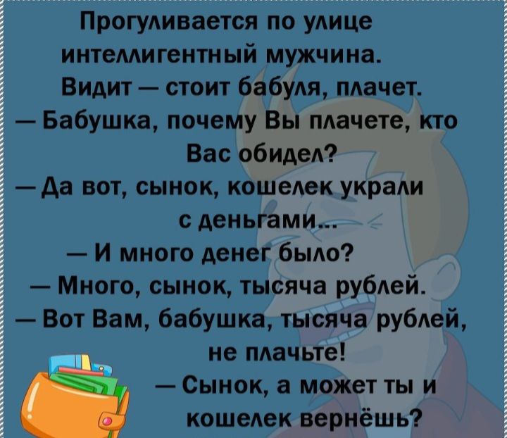 Прогуливается по укице интемигентный мужчина Видит стоит бабуля плачет Бабушка почему Вы мачете кто Вас обидел да вот сынок кошедек украАи с деньгами И много денег было Много сынок тысяча рублей Вот Вам бабушка тысяча рублей не пдачьте Сынок а может ты и кошелек вернёшь