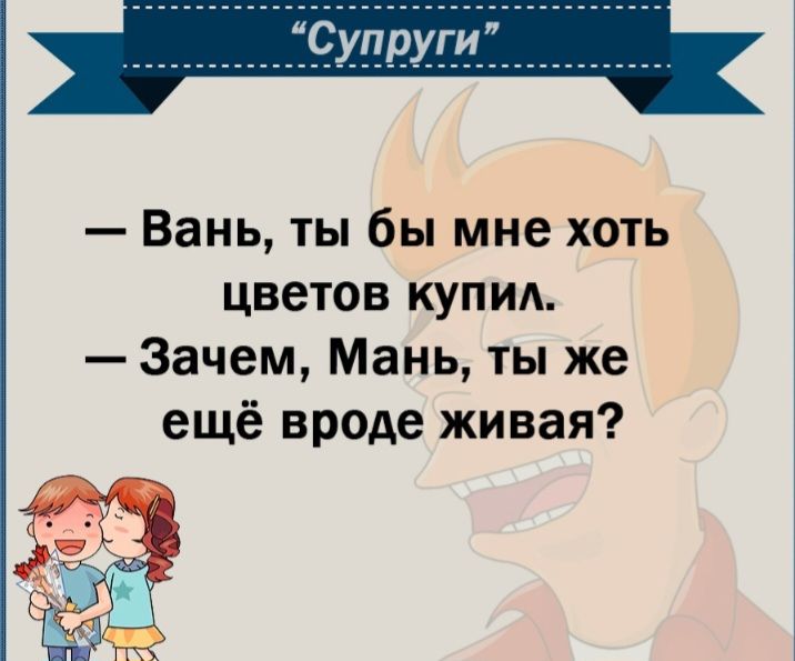 Вань ты бы мне хоть цветов купил Зачем Мань ты же ещё вроде живая