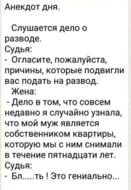 Анекдот дня Слушается дело о разводе Судья 0гпасите пожалуйста причины которые подвигли вас подать на развод Жена дело в том что совсем недавно я случайно узнала что мой муж является собственником квартиры которую мы с ним снимали в течение пятнадцати лет Судья Бл ть Это гениально