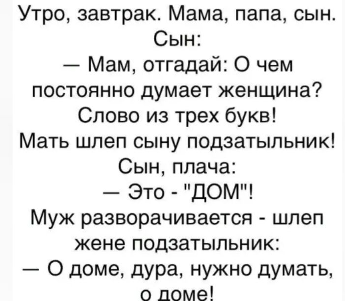 Утро завтрак Мама папа сын Сын Мам отгадай О чем постоянно думает женщина Слово из трех букв Мать шлеп сыну подзатыпьник Сын плача Это ДОМ Муж разворачивается шлеп жене подзатыльник О доме дура нужно думать о доме