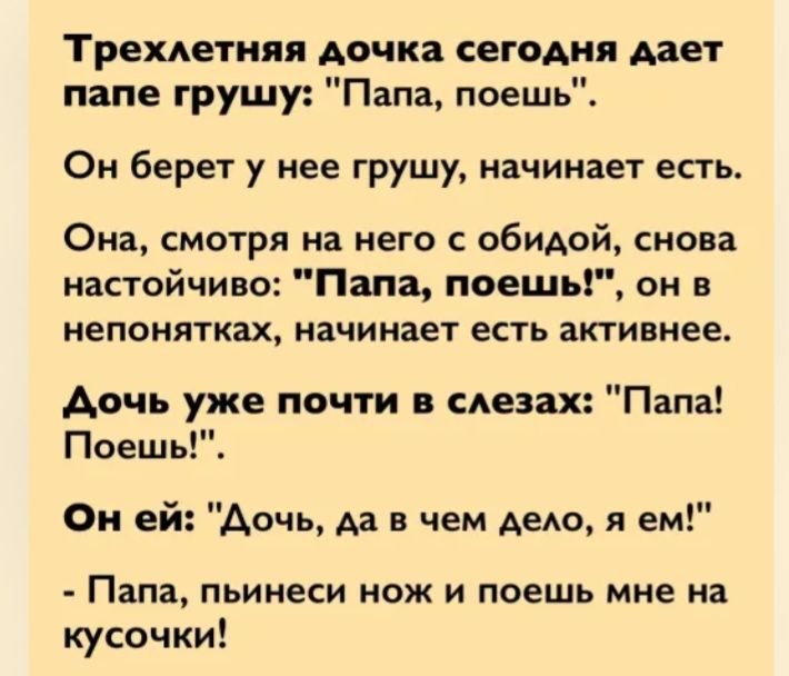 Трехлетняя дочка сегодня дает папе грушу Папа поешь Он берет у нее грушу начинает есть Она смотря на него обидой снова настойчиво Папа вешь он в непонятках начинает есть активнее день уже почти слезах Папа Поешь Он ей Аочь да в чем делю я ем Папа пьинеси НОЖ И поешь мне на кусочки