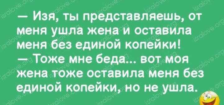 Изя ты представляешь от меня ушла жен и оставила меня без единой копейки Тоже мне бед вот моя жена тоже оставила меня без единой копейки но не ушла _