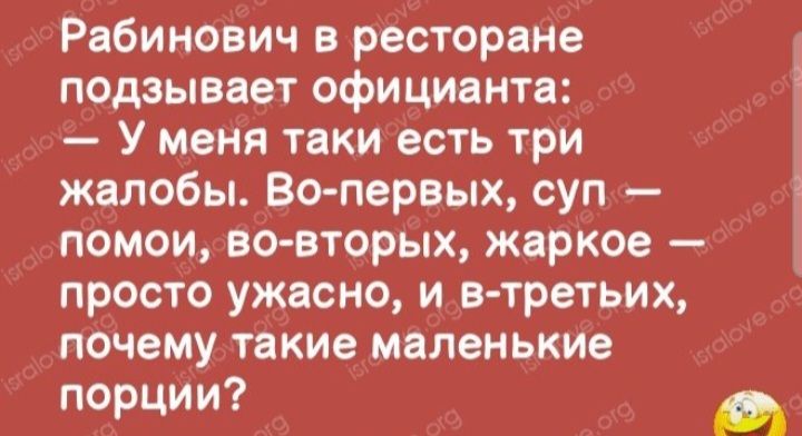 Рабинович в ресторане подзывает официанта У меня таки есть три жалобы Вопервых суп помои вовторых жаркое просто ужасно и в третьих почему такие маленькие ПОрЦИИ а