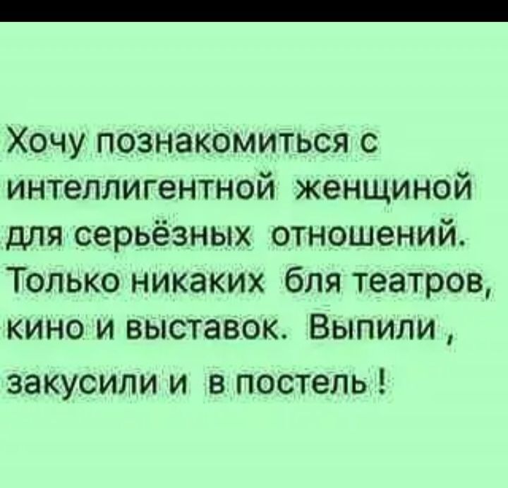 Хочу познакомиться с интеллигентной женщиной для серьёзных отношений Только никаких бля театров кино и выставок Выпили ЗЗКУСИЛИ И В ПОСТЕЛЬ