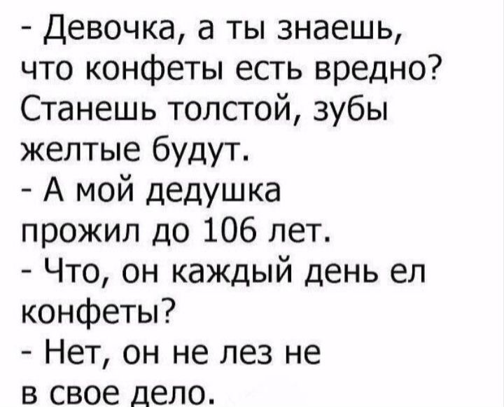 Девочка а ты знаешь что конфеты есть вредно Станешь толсгой зубы желтые будут А мой дедушка прожил до 106 лет Что он каждый день ел конфеты Нет он не лез не в свое дело