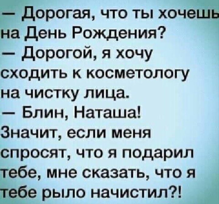 здорогая что ты хоче на день Рождения дорогой я хочу сходить к косметологу на чистку лица Блин Наташа Значит если меня спросят что я подарил тебе мне сказать что я рыло начистил 1