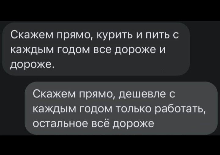 Скажем прямо курить и пить с каждым годом все дороже и дороже Скажем прямо дешевле с каждым годом только работать остальное всё дороже