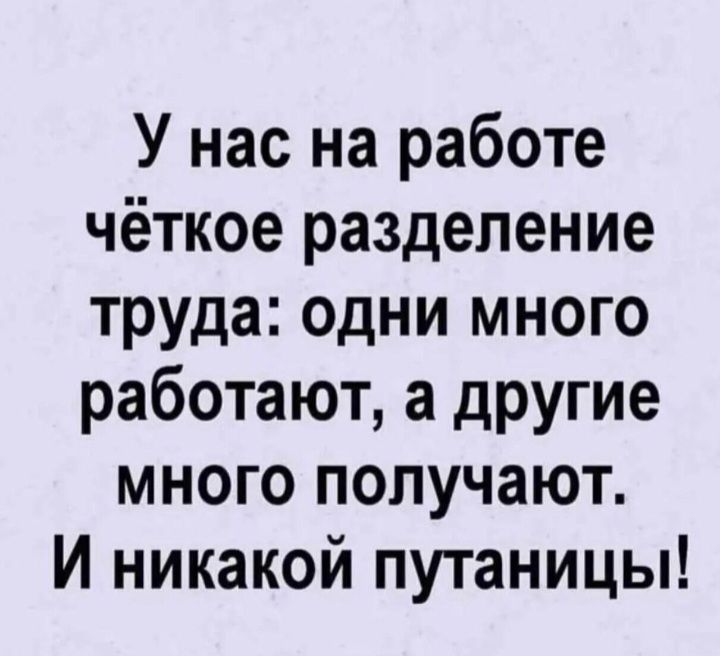 У нас на работе чёткое разделение труда одни много работают а другие много получают И никакой путаницы