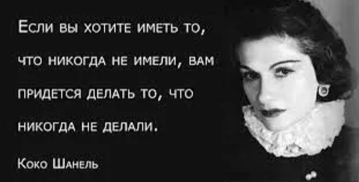 ЕСЛИ вы ХОТИТЕ ИМЕТЬ ТО что никпгдА НЕ имели БАМ ПРИДЕТСЯ ДЕЛАТЬ ТО ЧТО НИКОГДА НЕ дЕЛАпи Коко ШАНЕЛЬ