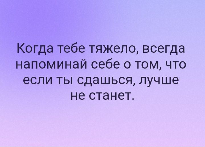 Когда тебе тяжело всегда напоминай себе о том что если ТЫ СДЭШЬСЯ лучше не станет