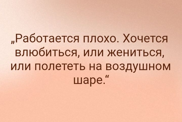 Работается плохо Хочется влюбиться или жениться или полететь на воздушном шаре