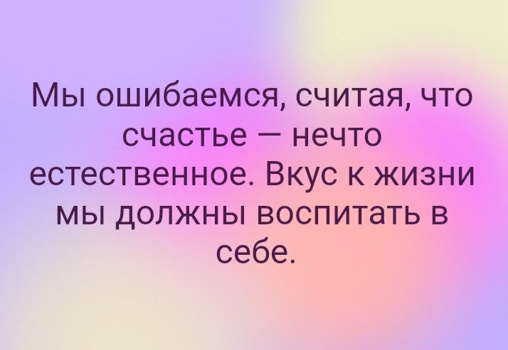 Мы ошибаемся считая что счастье нечто естественное Вкус к жизни мы должны воспитать в себе