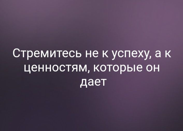 Стремитесь не к успеху а к ценностям которые он дает
