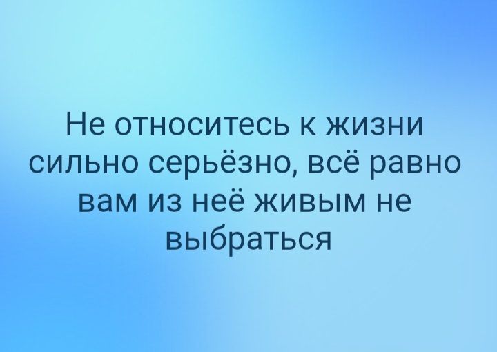 Не относитесь к жизни сильно серьёзно всё равно вам из неё живым не выбраться