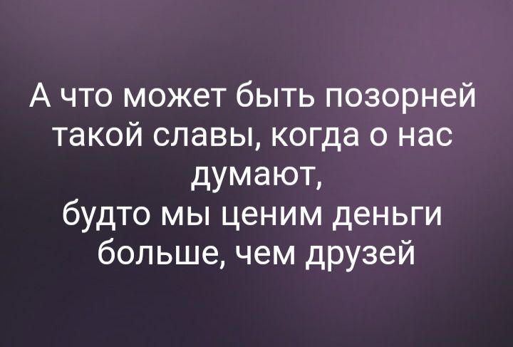 А что может быть позорней такой славы когда о нас думают будто мы ценим деньги больше чем друзей