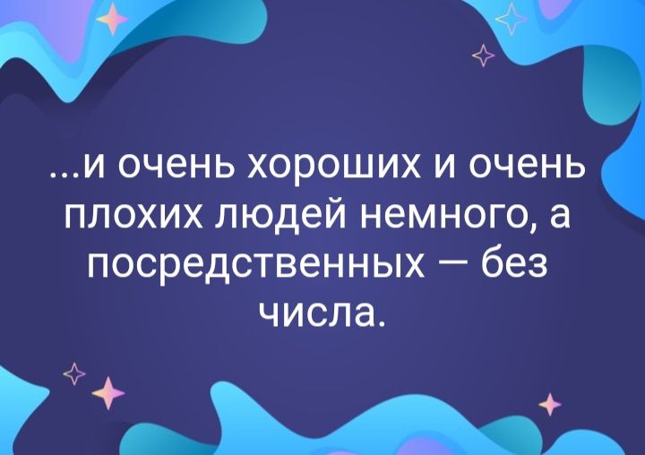 т и очень хороших и очень плохих людей немного а посредственных без числа МА