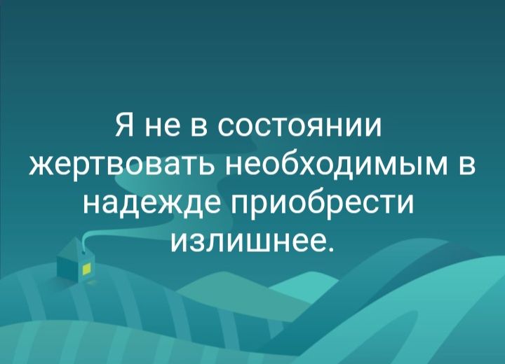 Я не в состоянии жертвовать необходимым в надежде приобрести излишнее