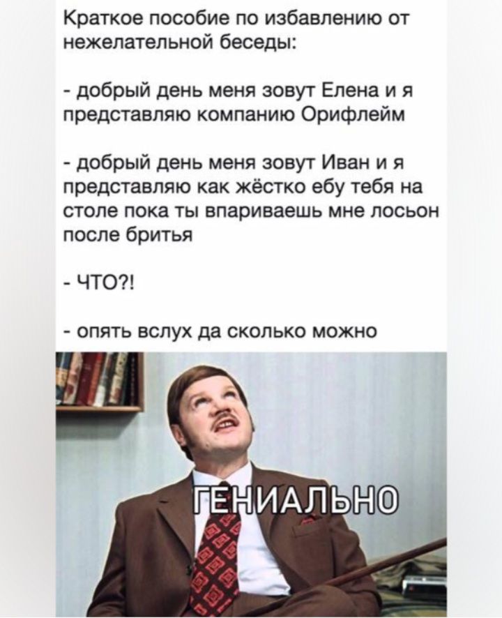 Краткое пособие по избавлению от нежелательной беседы добрый день меня зовут Елена и я представляю компанию Орифлейм добрый день меня зовут Иван и я представляю как жёстко ебу тебя на столе пока ты впариваешь мне лосьон после бритья ЧТО опять вслух да сколько можно