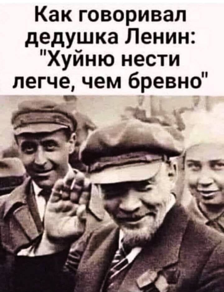 Как говоривал дедушка Ленин Хуйню нести легче чем бревно _