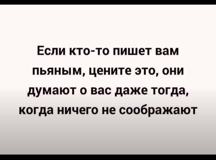 Если кто то пишет вам пьяным цените это они думают о вас даже тогда когда ничего не соображают