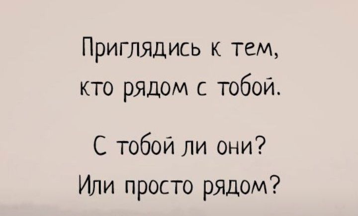 Приглядись к тем кто рядом с тобой С тобой ли они Или просто рядом