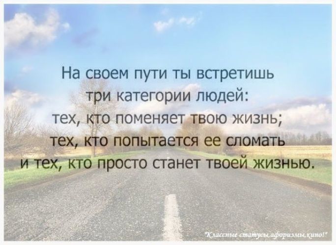 На своем пути ты встретишь три категории людей тех КТО поменяет ТВОЮ ЖИЗНЬ тех кто попьггается ее сломать и тех кто просго сгинет твоей жизнью