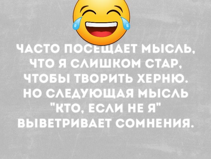 ЧАСТО ПО АЕТ МЫСАЬ ЧТО Я САИШКОМ СТАР ЧТОБЫ ТВОРИТЬ ХЕРНЮ НО САЕАУЮЩАЯ МЫСАЬ КТО ЕСАИ НЕ Я ВЫВЕТРИВАЕТ СОМНЕНИЯ