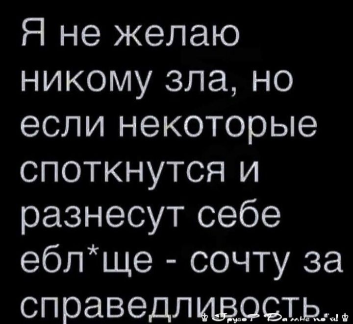 Я не желаю никому зла но если некоторые споткнутся и разнесут себе еблще сочту за справедлчщощщ