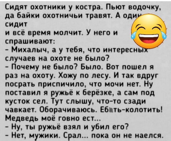 Сидят охогиики у костра Пьют водочку да байки охотиичьи травят А од сидит и всё время молчи У него и спрашиваип Михалыч а у тебя чт иитервси случаев на ноге ие Было Почему не было Была Вот пошел в раз на охпту Хожу по лесу И ак вдруг посрать приспичило что мочи нет Ну попавил я ружьё Берёзкв а сам под пупок сел Тут слышу чюти сзади чавкает оборачивать Ебиькплатить Медведь моё говно ест Ну ты ружьё