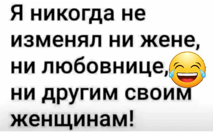 Я никогда не изменял ни жене ни любовнице ни другим свои женщинам