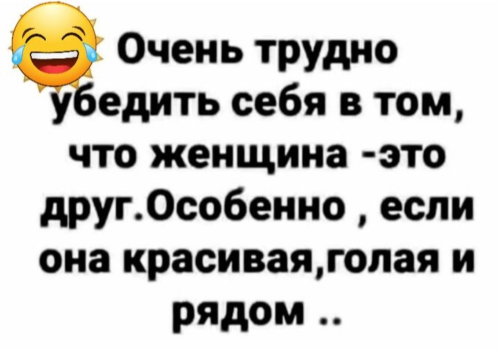 Очень трудно едить себя в том что женщина это друг0собеино если она красиваягопая и рядом