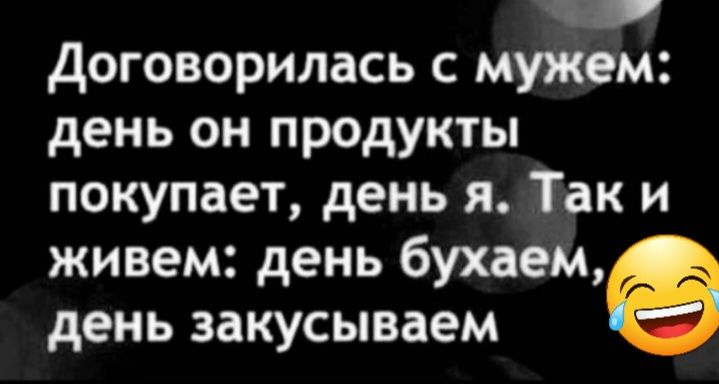 _ договорилась с мужем день он продукты покупает день я Так и живем день бухаем день закусываем