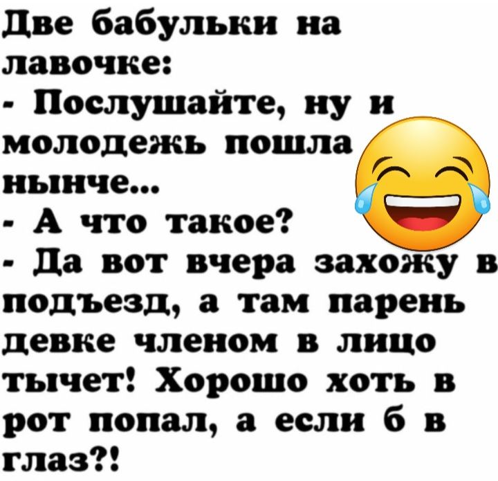 две бабульки на лавочке Послушайте ну и молодежь пошла нынче А что такое да вот вчера захожу в подъезд а там парень девке членом в лицо тычет Хорошо хоть в рот попал а если б в глаз