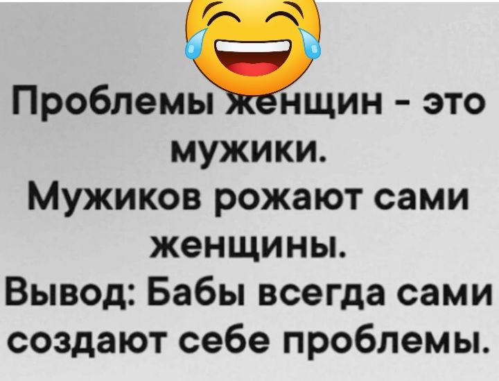 Проблемы Енщин это мужики Мужиков рожают сами женщины Вывод Бабы всегда сами создают себе проблемы