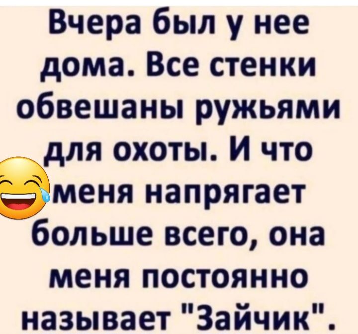 Вчера был у нее дома Все стенки обвешаны ружьями для охоты И что меня напрягает больше всего она меня постоянно называет Зайчик