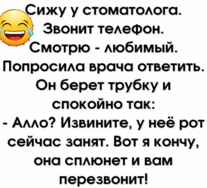 ижу у стоматодого Звонит теАеФон Смотрю Аюбимый Попросим врача ответить Он берет трубку и спокойно так Амю Извините у неё рот сейчас занят Вот я кончу оно смюнет и вам перезвонит