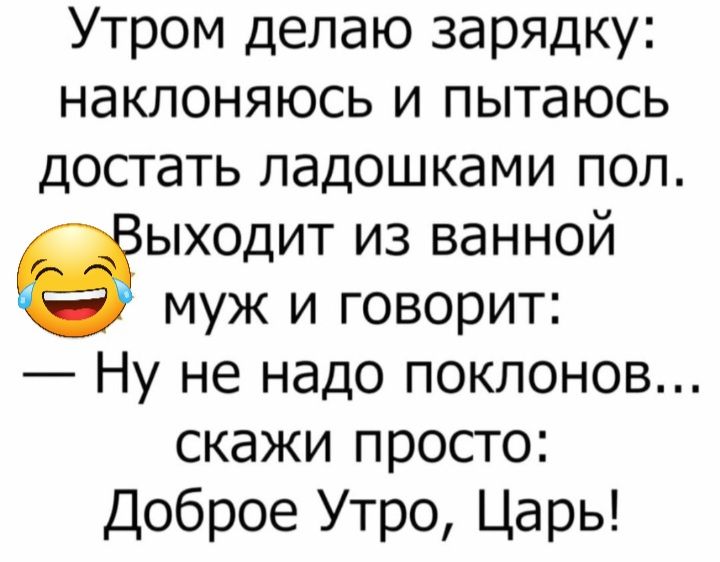 Утром делаю зарядку наклоняюсь и пытаюсь достать ладошками пол ыходит из ванной муж и говорит Ну не надо поклонов скажи просто Доброе Утро Царь