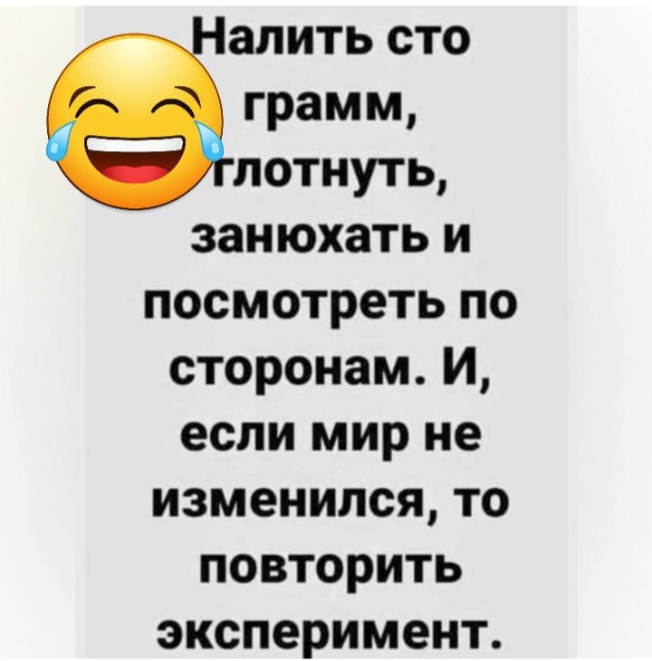 алить сто грамм лотнуть заиюхать и посмотреть по сторонам И если мир не изменился то повторить эксперимент