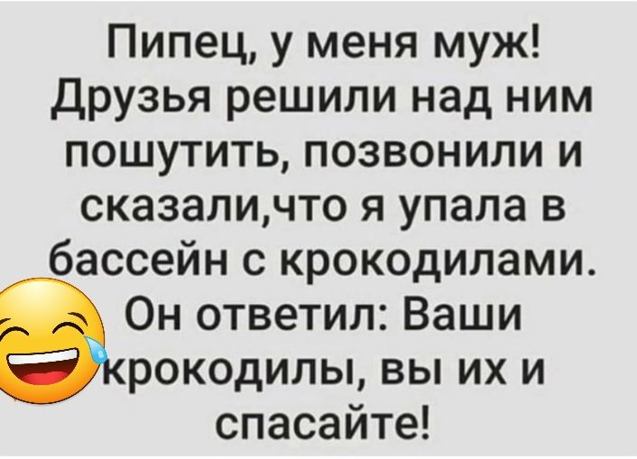 Пипец у меня муж друзья решили над ним пошутить позвонили и сказаличто я упала в бассейн с крокодилами Он ответил Ваши рокодилы вы их и спасайте