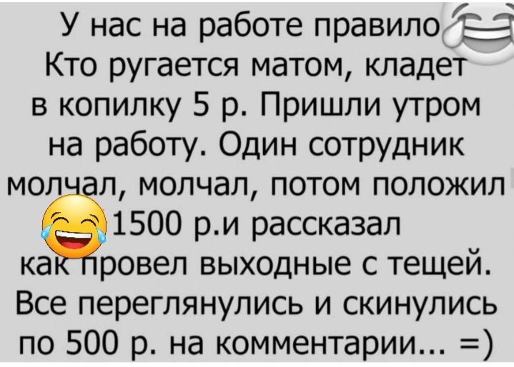 У нас на работе правило 53 Кто ругается матом кладет в копилку 5 р Пришли утром на работу Один сотрудник мол л молчал потом положил 1500 ри рассказал ка ровел выходные с тещей Все переглянулись и скинулись по 500 р на комментарии