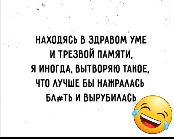 НАХОДЯСЬ В ЗДРАБПМ УМЕ И ТРЕЗВОЙ ПАМЯТИ Я ИНОГДА БЫТВОРЯЮ ТАКОЕ ЧТО АУЧШЕ БЫ НАШРАААБЬ БАТЬ И ВЫРУБИААВв