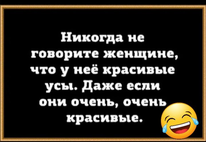 Никогда не говорите женщине что у неё красивые усы даже если они очень очень красивые