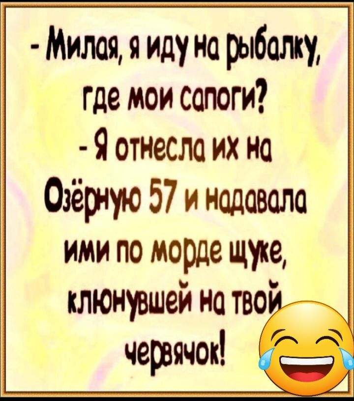 Милая я иду на рыбалку где мои сапоги Я отнесла их на Озёрчую 57 и надавали ИМИ ПО морде щуке клюншшей на то червячок