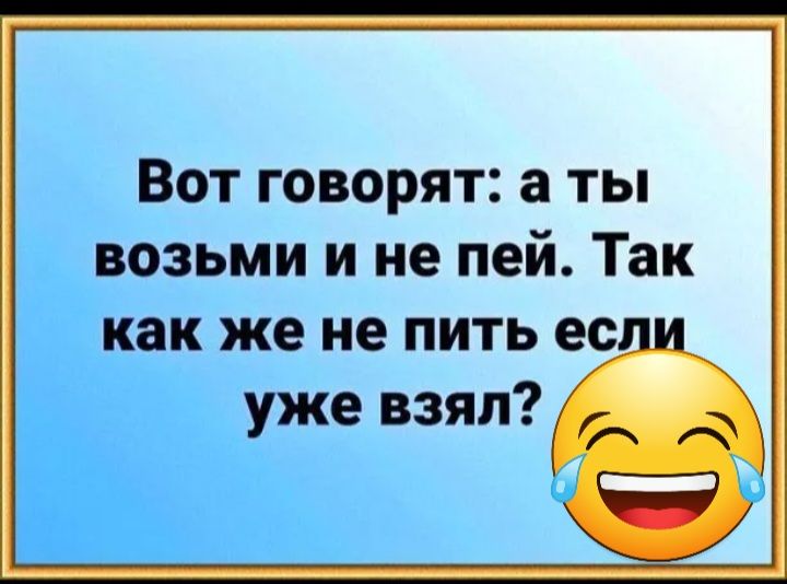 Вот говорят а ты возьми и не пей Так как же не пить если уже взял