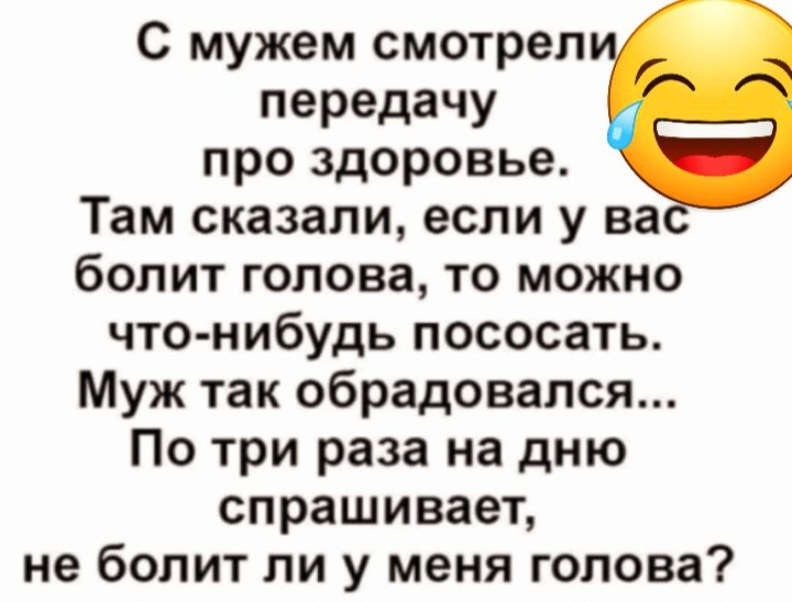 С мужем смотрел передачу про здоровье Там сказали если у ва болит голова то можно что нибудь пососать Муж так обрадовался По три раза на дню спрашивает не болит ли у меня голова