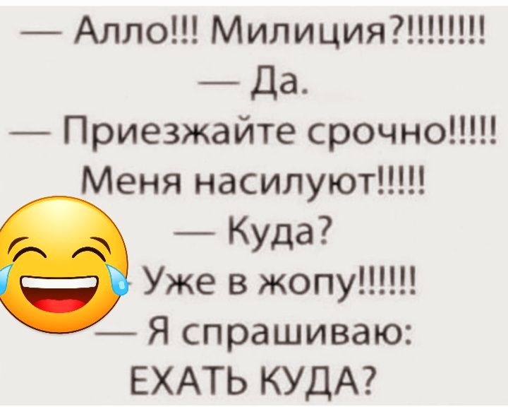 Алло Милиция Да Приезжайте срочно Меня насилуют Куда Уже в жопу Я спрашиваю ЕХАТЬ КУДА