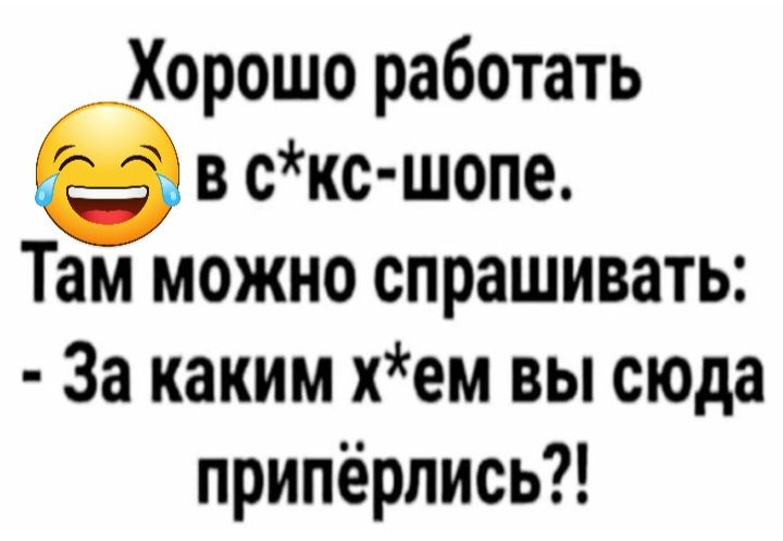 Хорошо работать в скс шопе Там можно спрашивать За каким хем вы сюда припёрпись