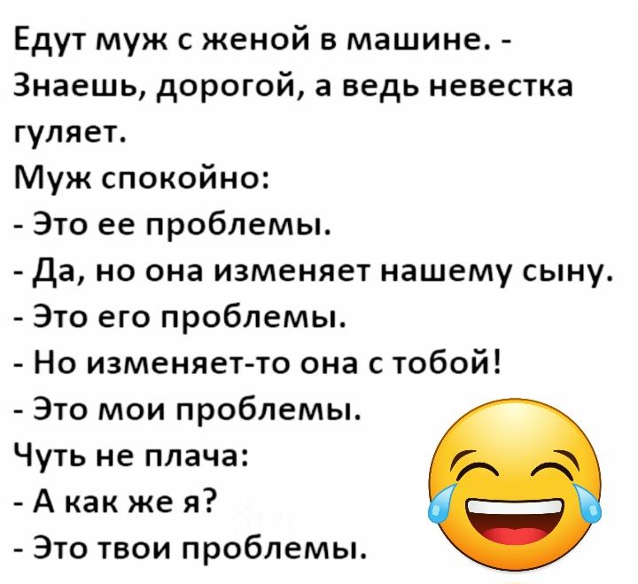 Едут муж с женой в машине Знаешь дорогой а ведь невестка гуляет Муж спокойно Это ее проблемы да но она изменяет нашему сыну Это его проблемы Но изменяет то она с тобой Это мои проблемы Чуть не плача А как же я Это твои проблемы