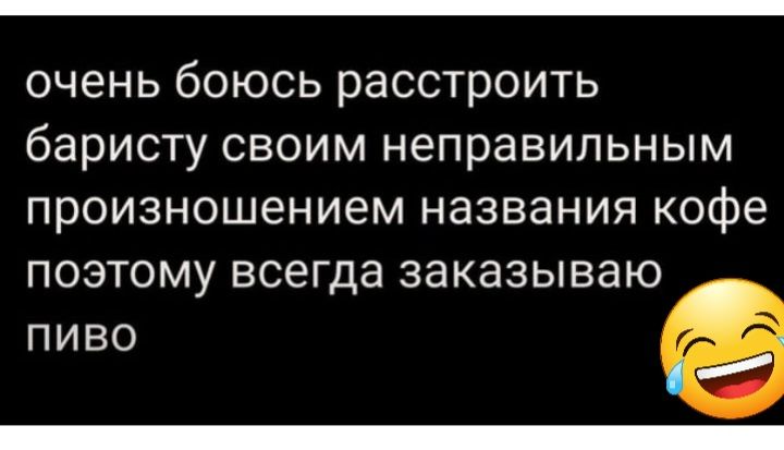 очень боюсь расстроить баристу своим неправильным произношением названия кофе поэтому всегда заказываю пиво