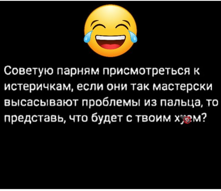 Советую парням присмотреться истеричкам если они так мастерски высасывают проблемы из пальца то представь что будет с твоим хмм